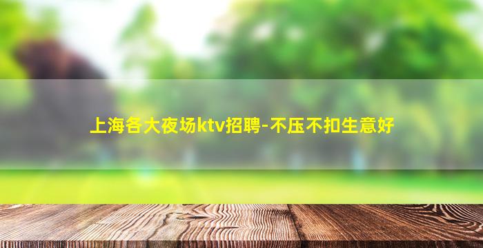 上海各大夜场ktv招聘-不压不扣生意好